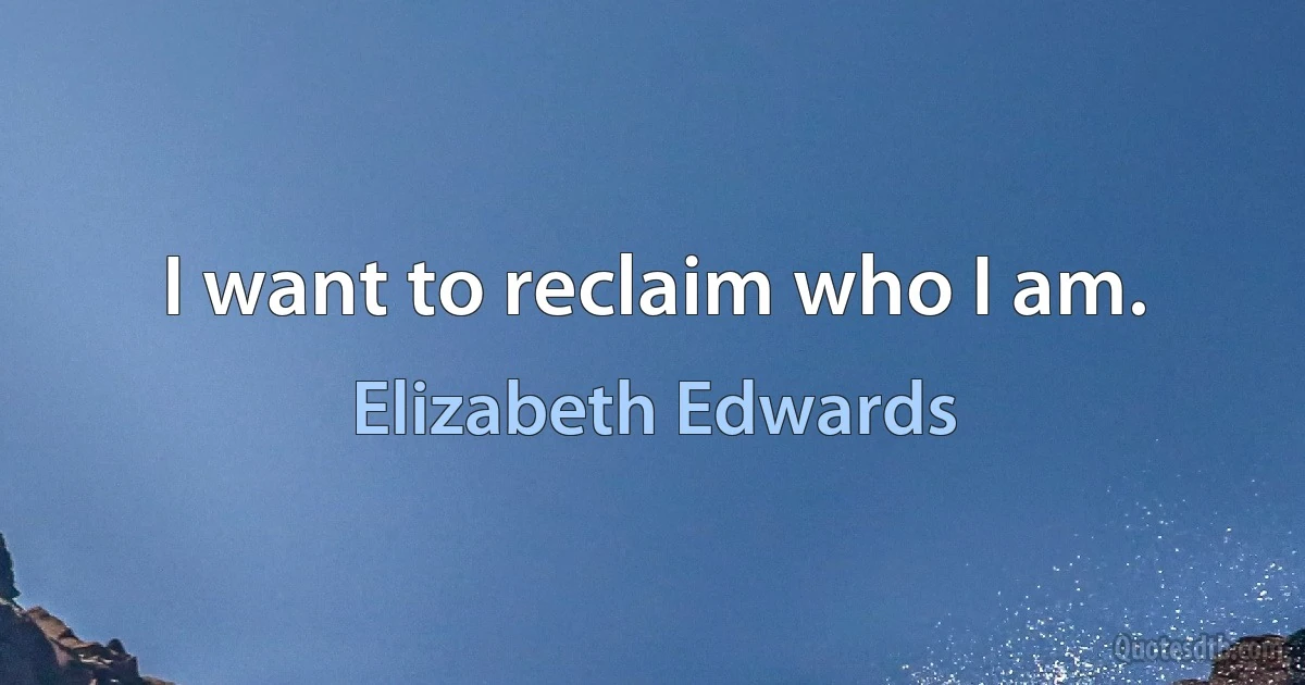 I want to reclaim who I am. (Elizabeth Edwards)