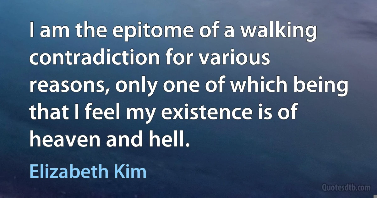 I am the epitome of a walking contradiction for various reasons, only one of which being that I feel my existence is of heaven and hell. (Elizabeth Kim)