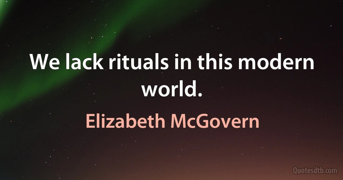 We lack rituals in this modern world. (Elizabeth McGovern)