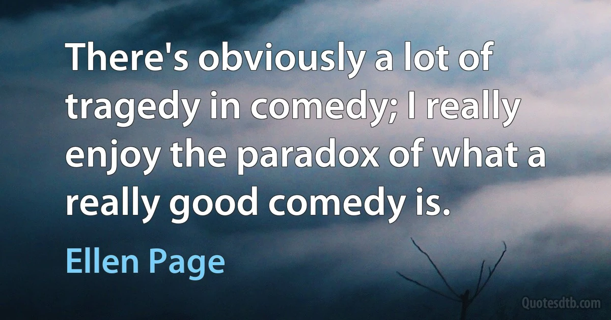 There's obviously a lot of tragedy in comedy; I really enjoy the paradox of what a really good comedy is. (Ellen Page)