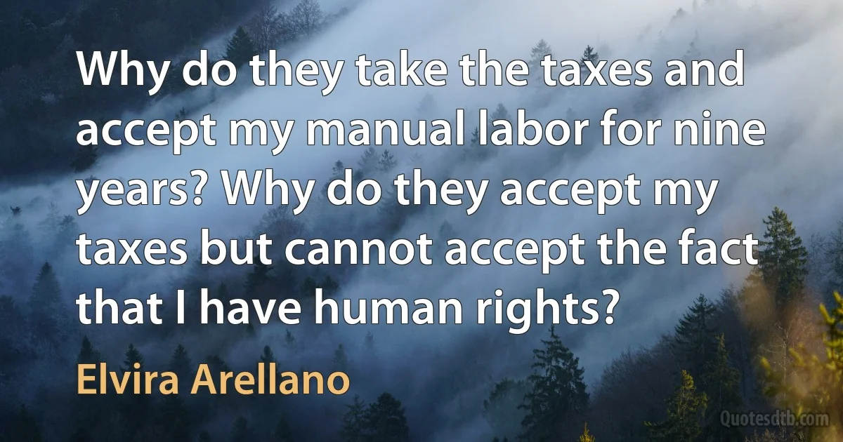 Why do they take the taxes and accept my manual labor for nine years? Why do they accept my taxes but cannot accept the fact that I have human rights? (Elvira Arellano)