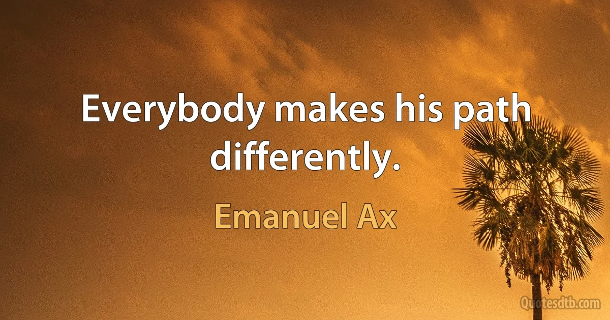 Everybody makes his path differently. (Emanuel Ax)