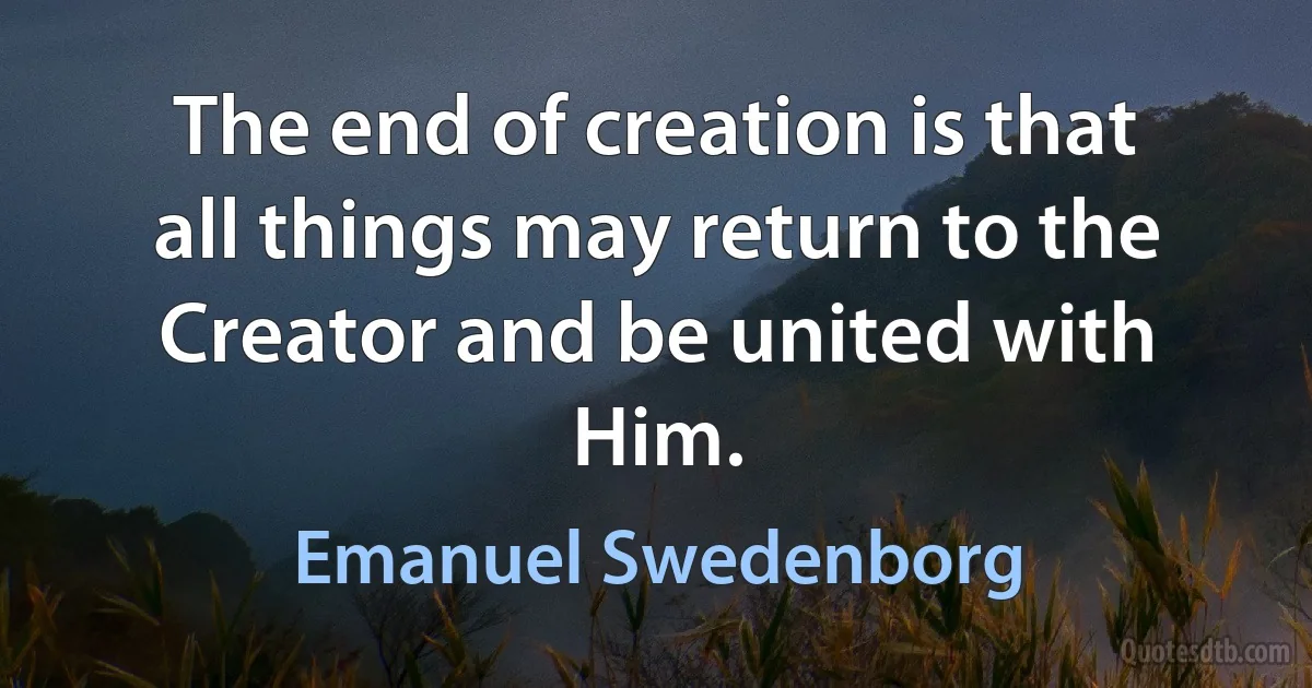 The end of creation is that all things may return to the Creator and be united with Him. (Emanuel Swedenborg)