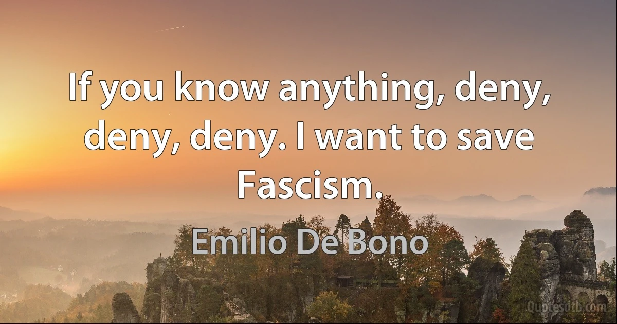 If you know anything, deny, deny, deny. I want to save Fascism. (Emilio De Bono)