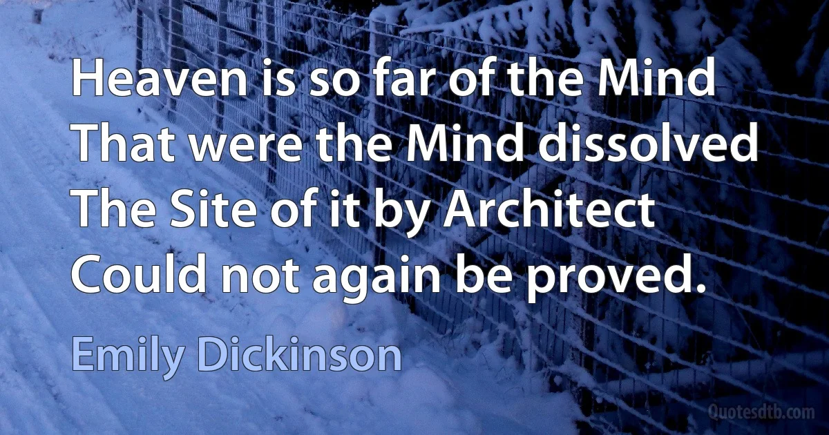 Heaven is so far of the Mind That were the Mind dissolved The Site of it by Architect Could not again be proved. (Emily Dickinson)