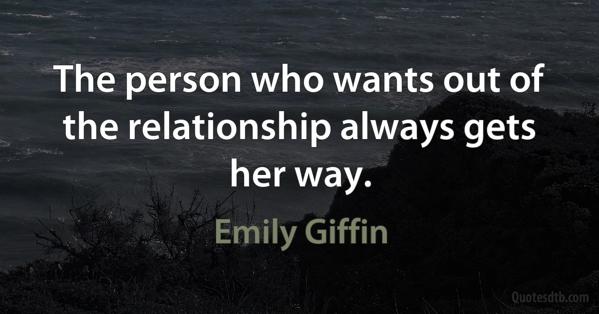 The person who wants out of the relationship always gets her way. (Emily Giffin)