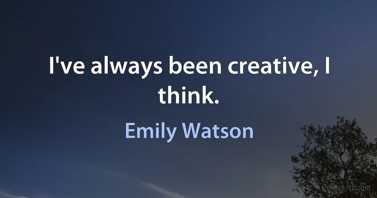 I've always been creative, I think. (Emily Watson)