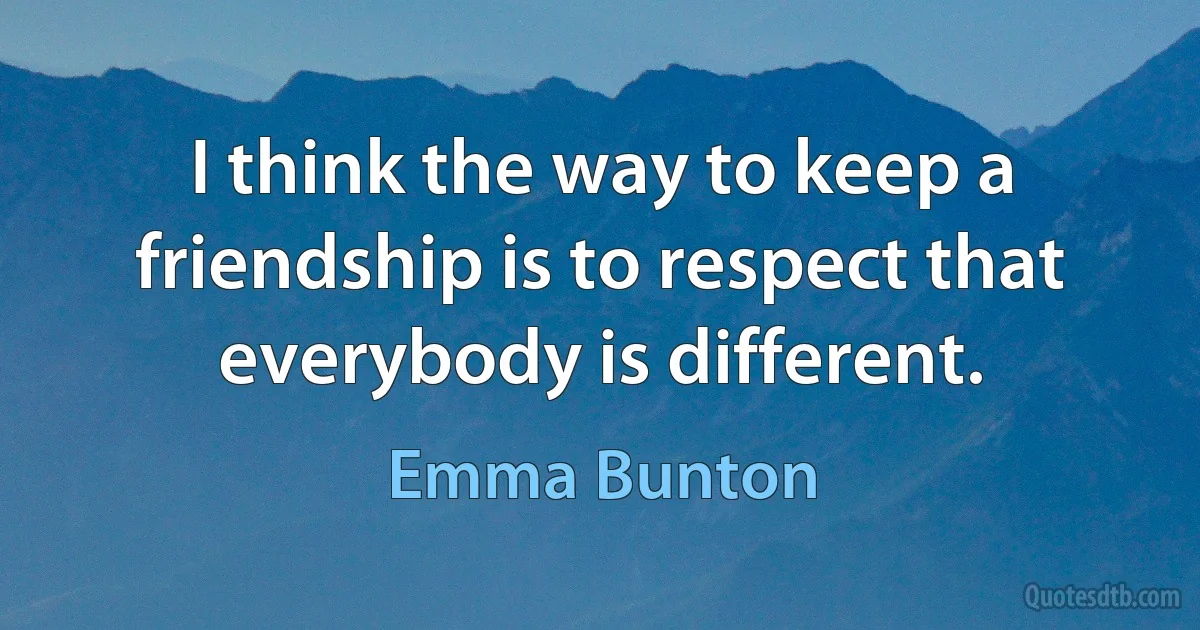 I think the way to keep a friendship is to respect that everybody is different. (Emma Bunton)