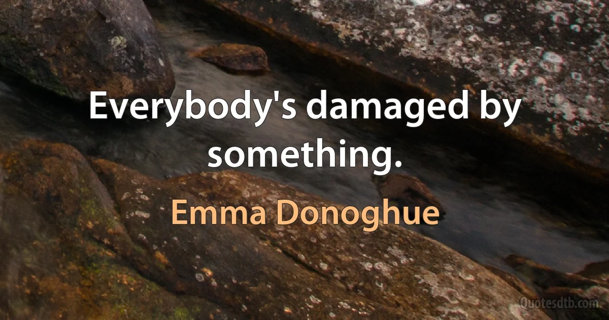 Everybody's damaged by something. (Emma Donoghue)