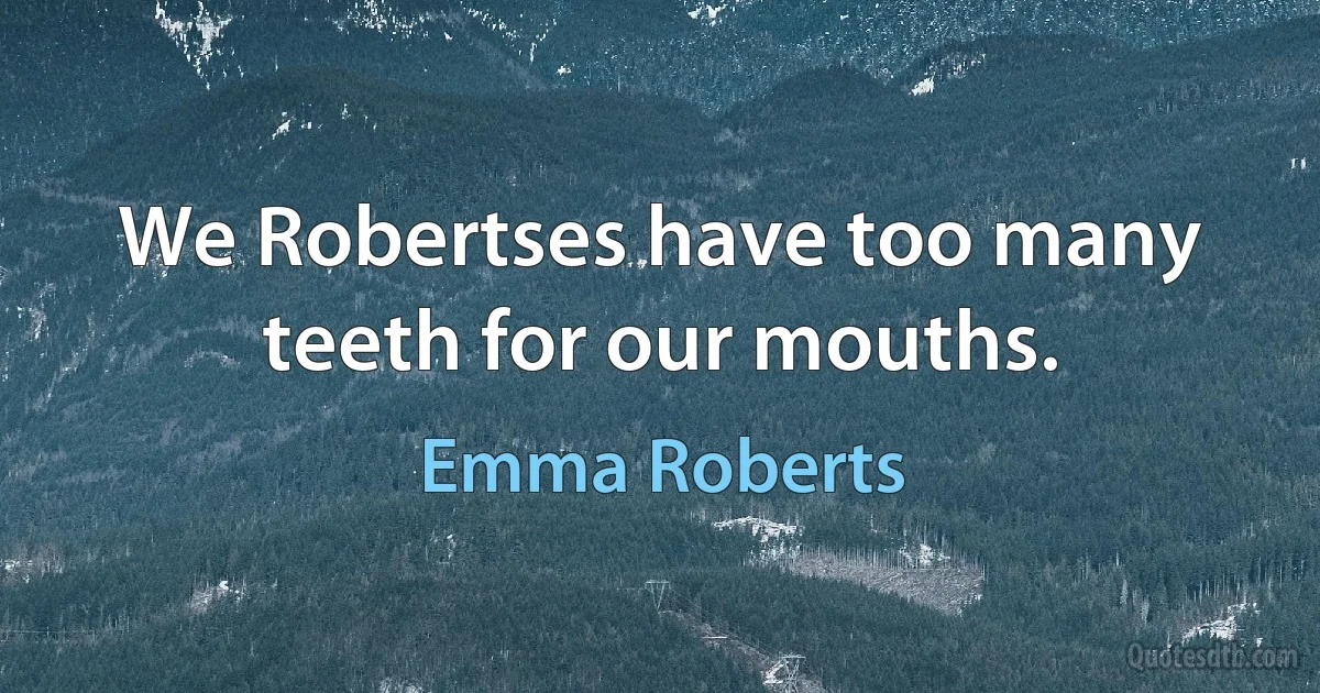 We Robertses have too many teeth for our mouths. (Emma Roberts)