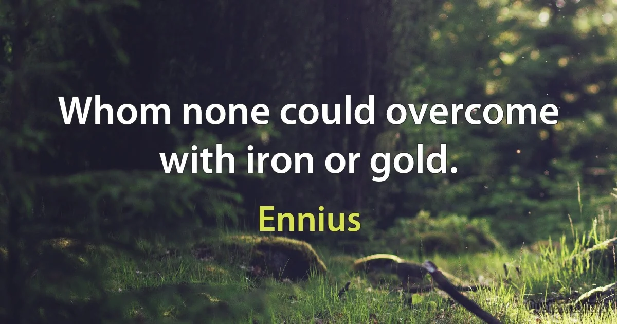 Whom none could overcome with iron or gold. (Ennius)