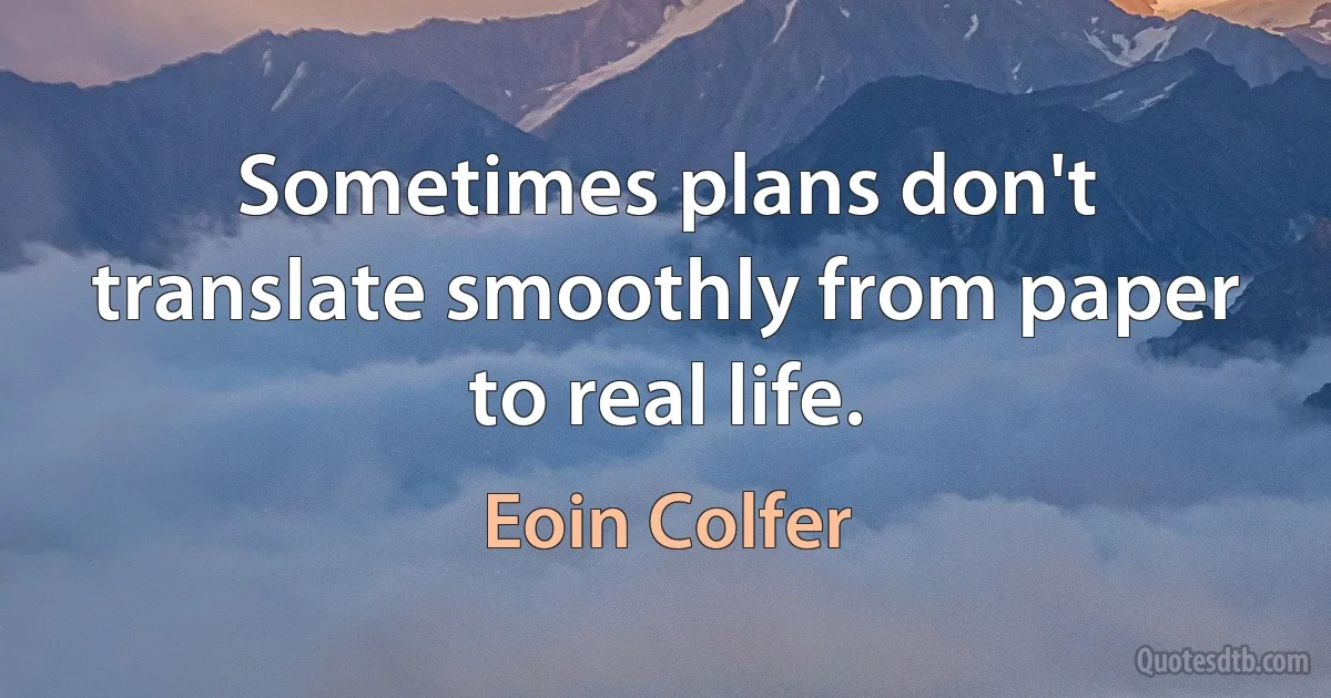 Sometimes plans don't translate smoothly from paper to real life. (Eoin Colfer)