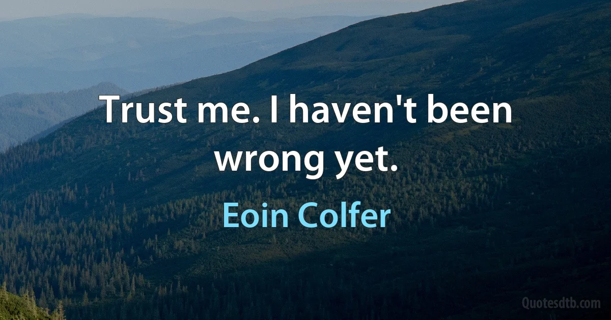 Trust me. I haven't been wrong yet. (Eoin Colfer)