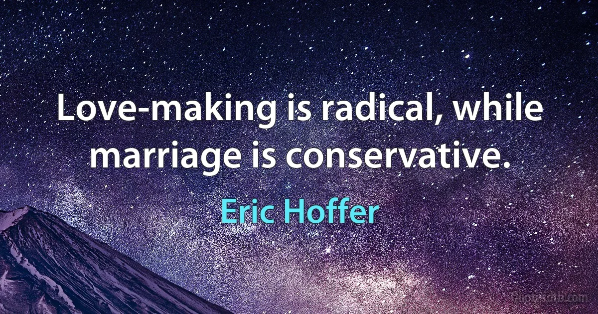 Love-making is radical, while marriage is conservative. (Eric Hoffer)