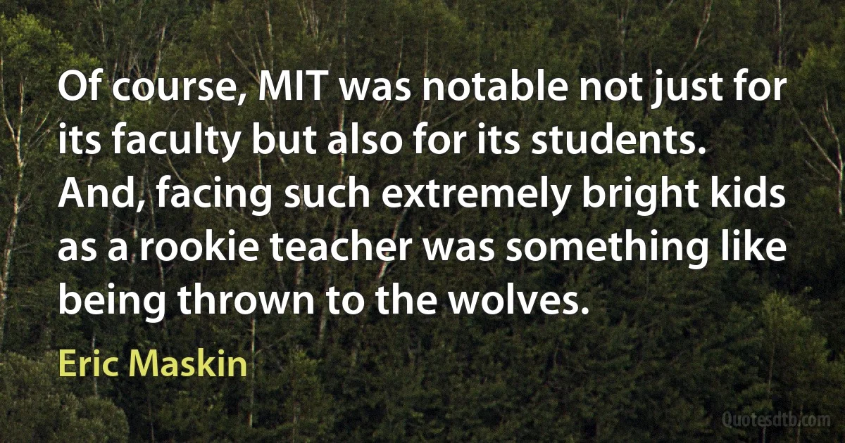 Of course, MIT was notable not just for its faculty but also for its students. And, facing such extremely bright kids as a rookie teacher was something like being thrown to the wolves. (Eric Maskin)