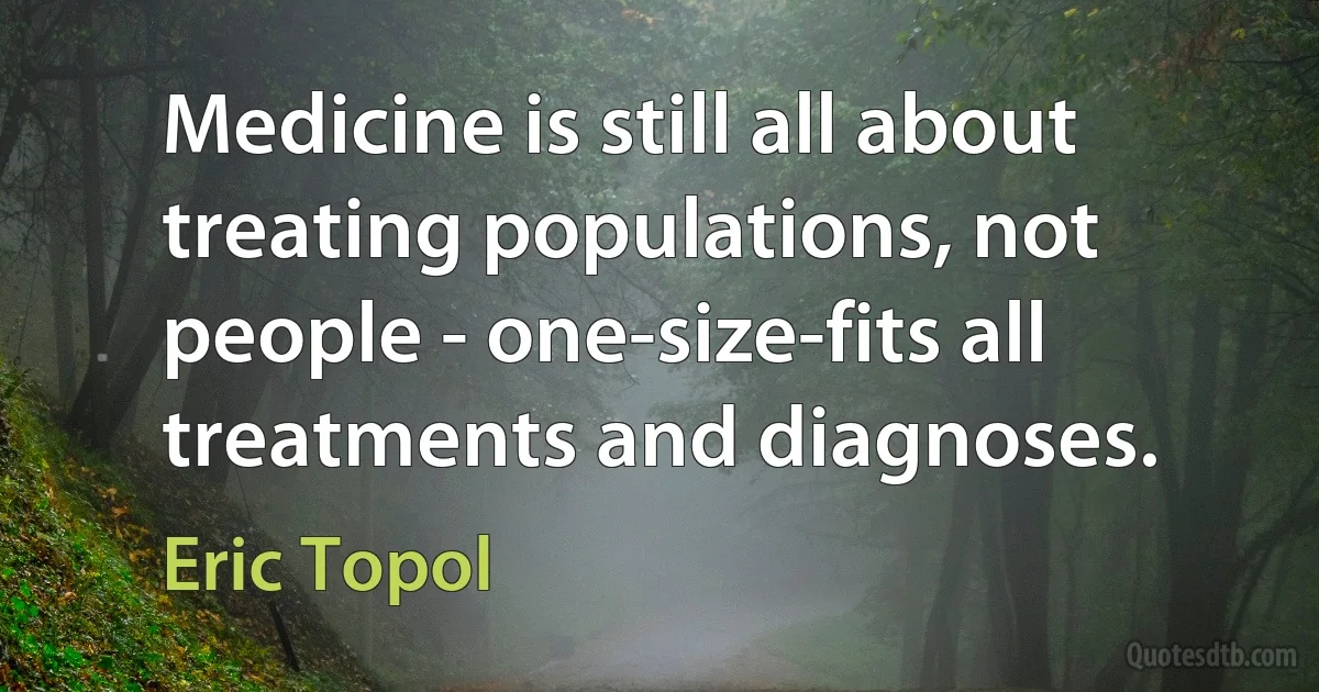 Medicine is still all about treating populations, not people - one-size-fits all treatments and diagnoses. (Eric Topol)