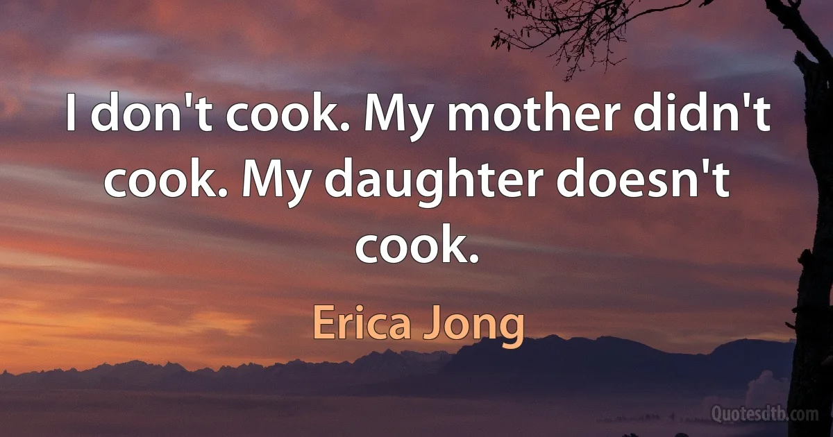 I don't cook. My mother didn't cook. My daughter doesn't cook. (Erica Jong)