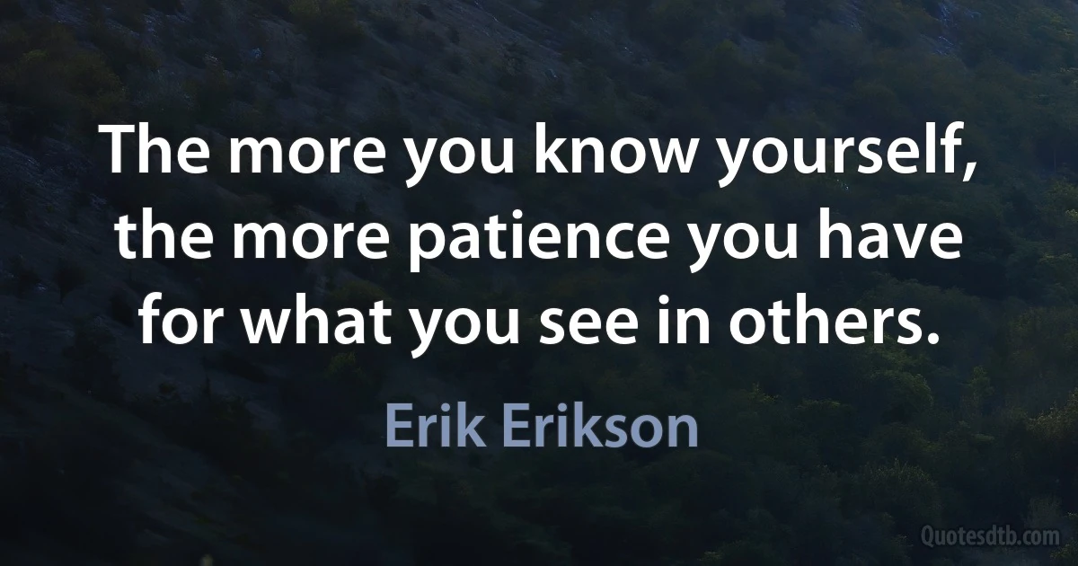 The more you know yourself, the more patience you have for what you see in others. (Erik Erikson)