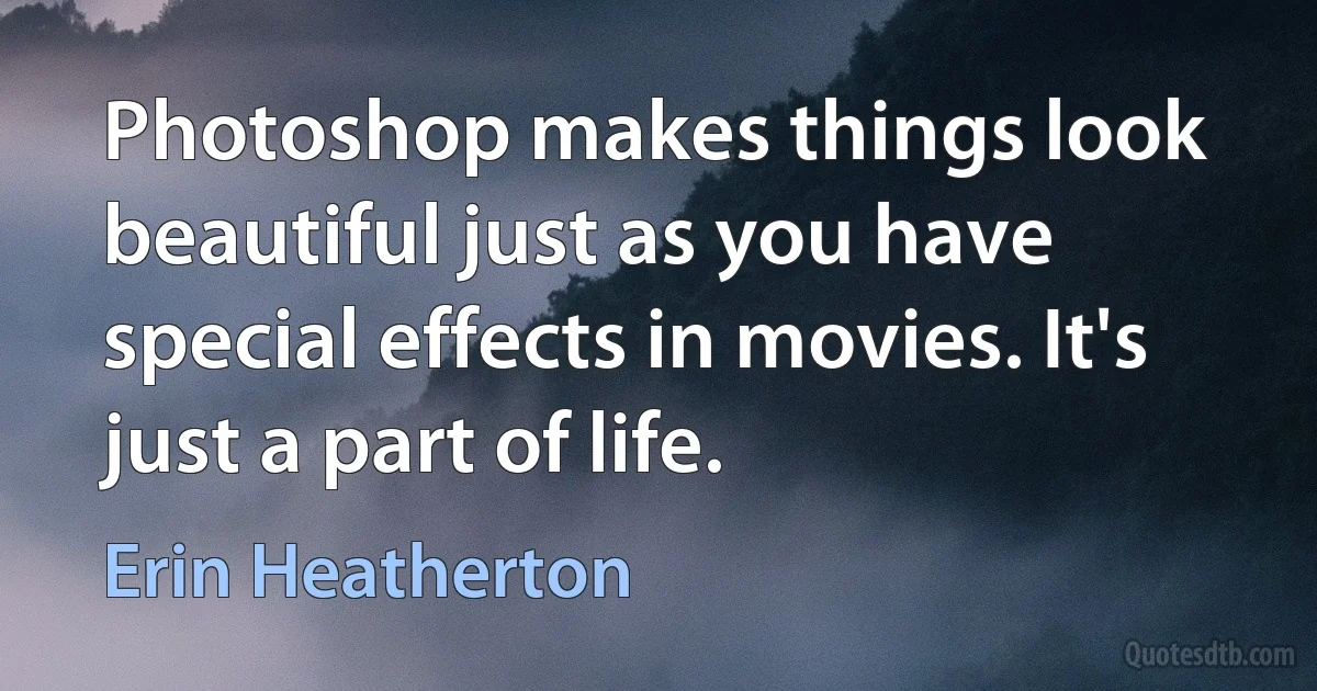 Photoshop makes things look beautiful just as you have special effects in movies. It's just a part of life. (Erin Heatherton)