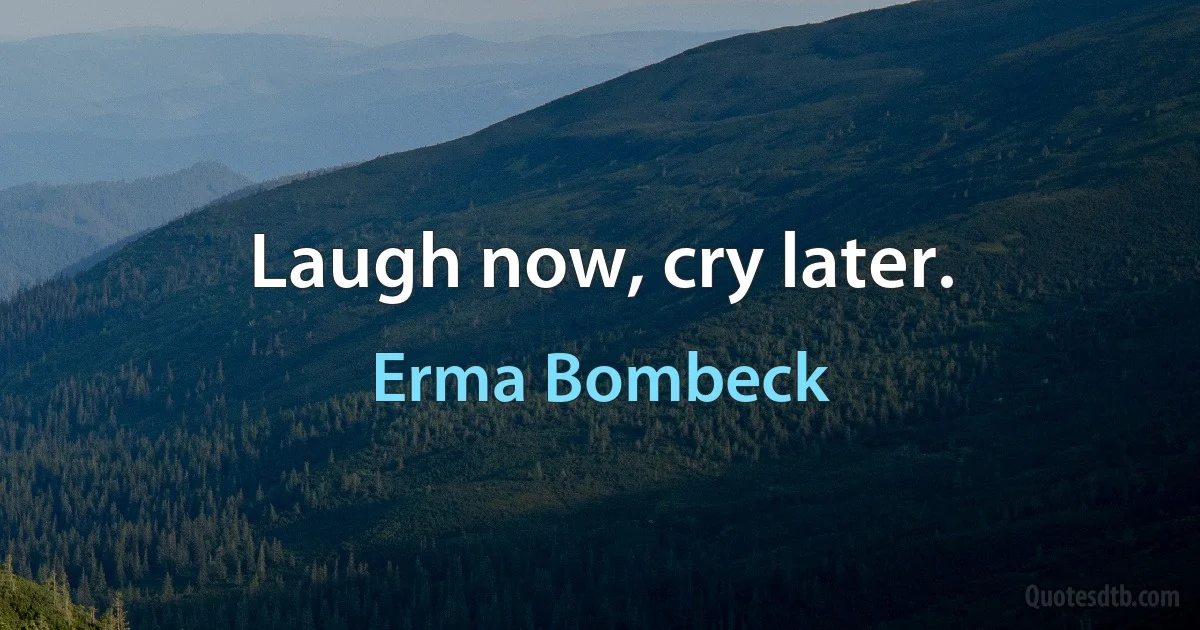 Laugh now, cry later. (Erma Bombeck)