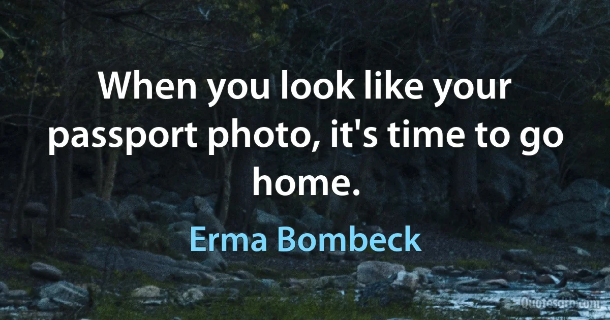 When you look like your passport photo, it's time to go home. (Erma Bombeck)