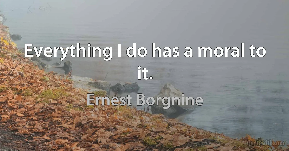 Everything I do has a moral to it. (Ernest Borgnine)