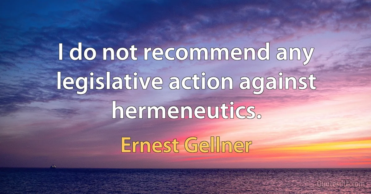 I do not recommend any legislative action against hermeneutics. (Ernest Gellner)