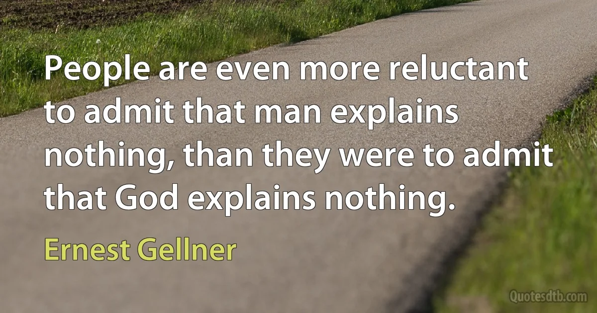 People are even more reluctant to admit that man explains nothing, than they were to admit that God explains nothing. (Ernest Gellner)