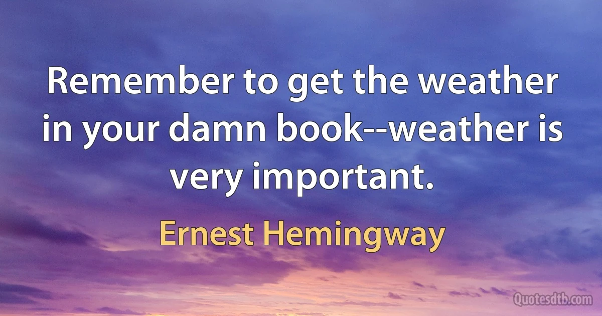 Remember to get the weather in your damn book--weather is very important. (Ernest Hemingway)