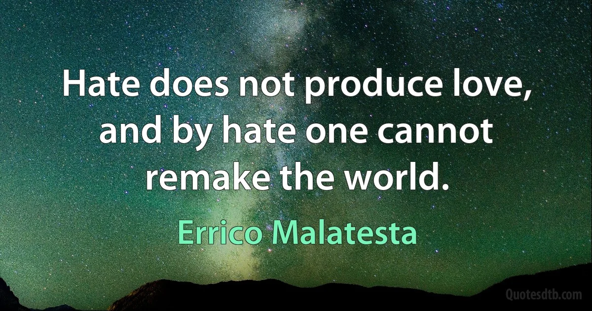 Hate does not produce love, and by hate one cannot remake the world. (Errico Malatesta)