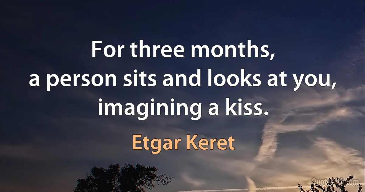 For three months,
a person sits and looks at you,
imagining a kiss. (Etgar Keret)