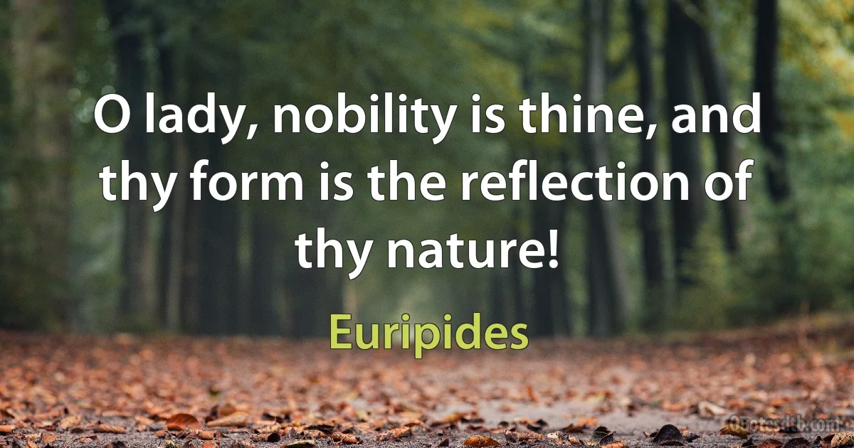 O lady, nobility is thine, and thy form is the reflection of thy nature! (Euripides)