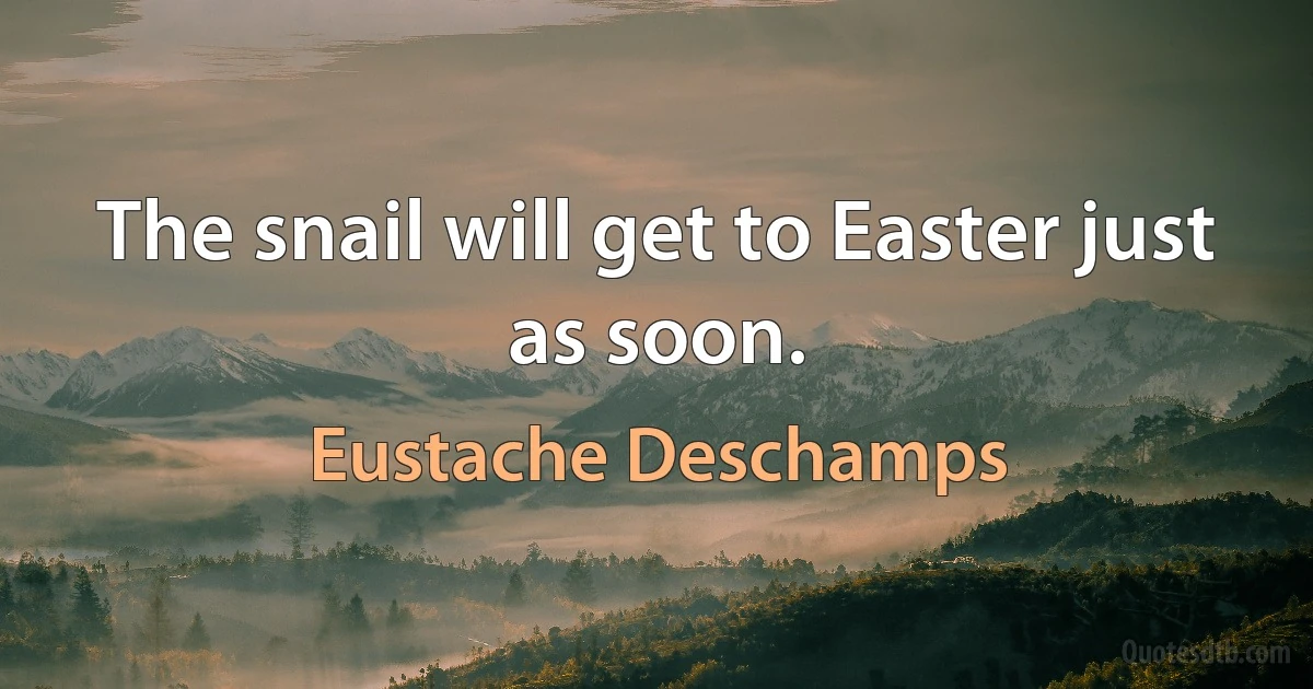 The snail will get to Easter just as soon. (Eustache Deschamps)