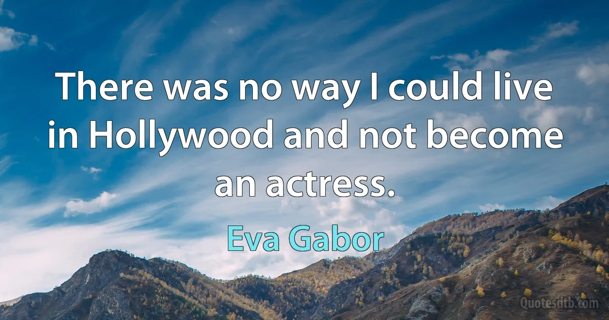 There was no way I could live in Hollywood and not become an actress. (Eva Gabor)