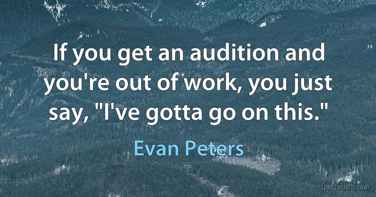 If you get an audition and you're out of work, you just say, "I've gotta go on this." (Evan Peters)