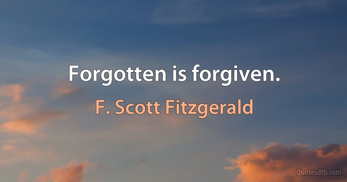 Forgotten is forgiven. (F. Scott Fitzgerald)