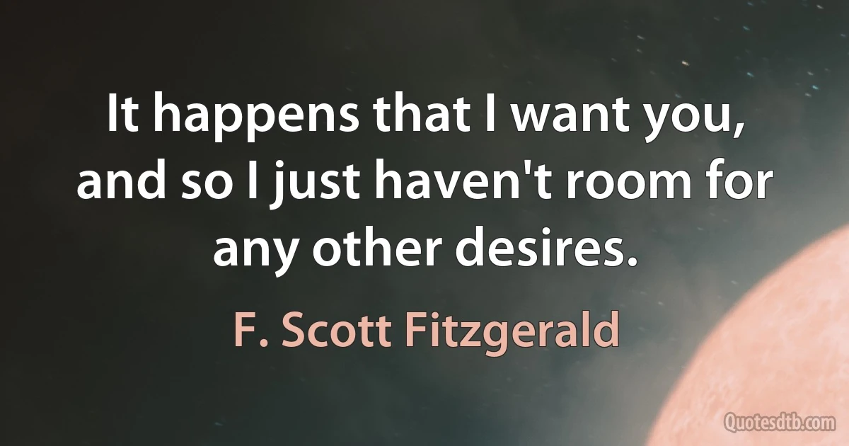 It happens that I want you, and so I just haven't room for any other desires. (F. Scott Fitzgerald)