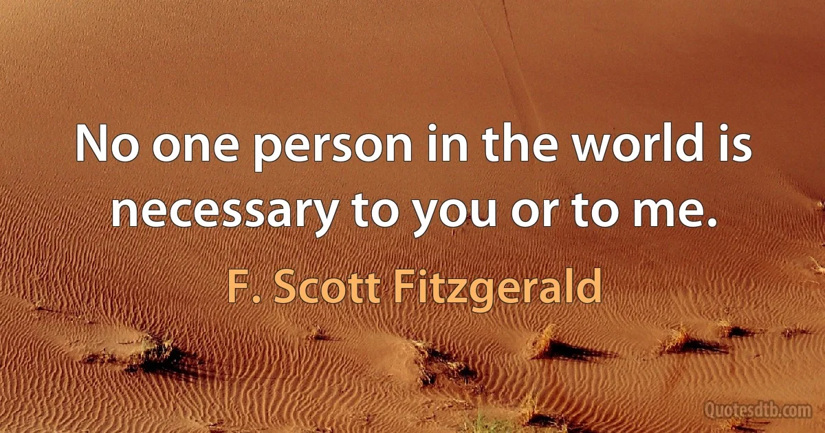 No one person in the world is necessary to you or to me. (F. Scott Fitzgerald)