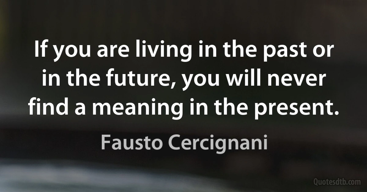 If you are living in the past or in the future, you will never find a meaning in the present. (Fausto Cercignani)