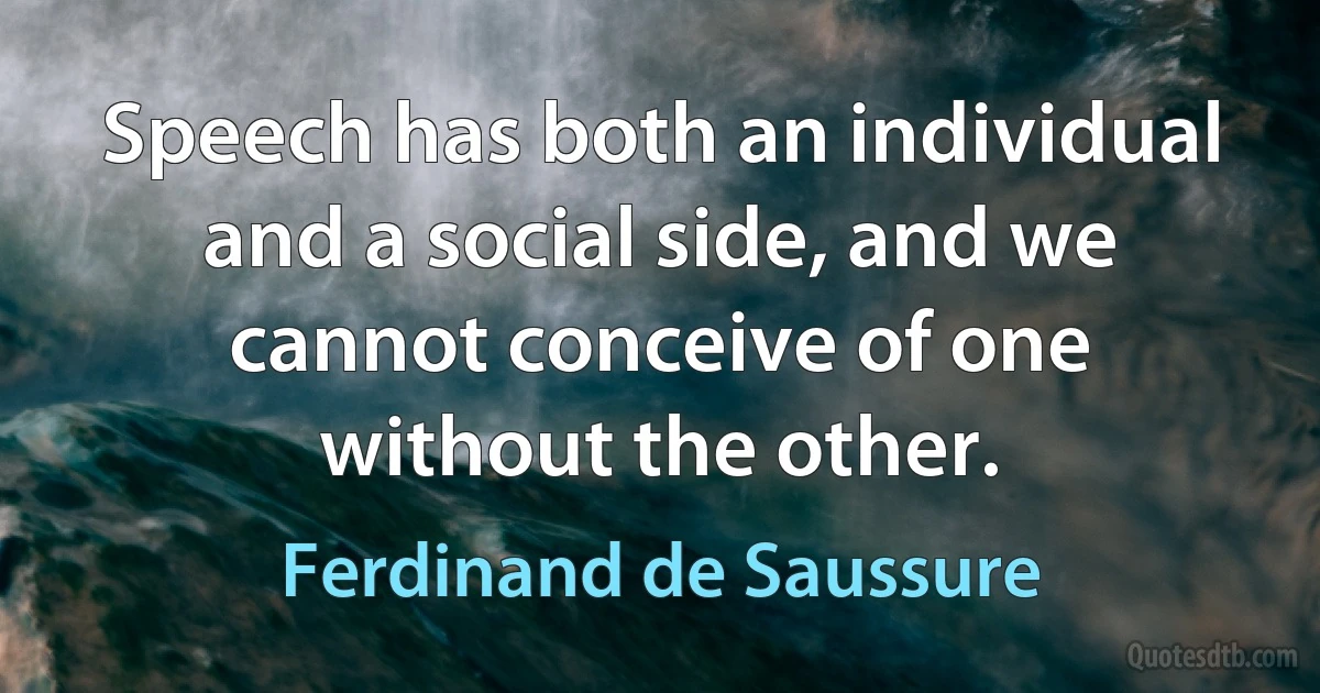 Speech has both an individual and a social side, and we cannot conceive of one without the other. (Ferdinand de Saussure)