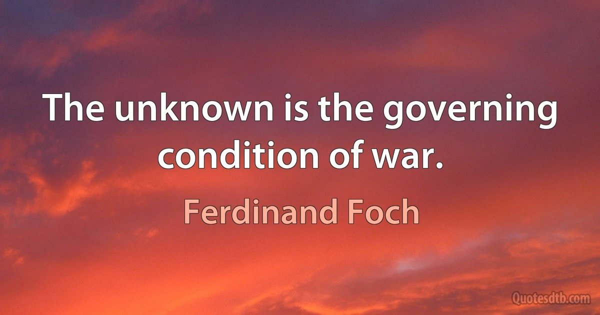 The unknown is the governing condition of war. (Ferdinand Foch)