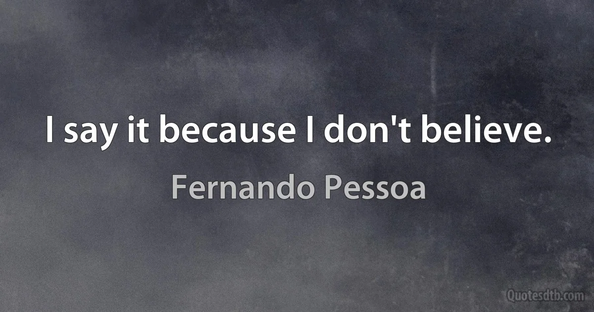 I say it because I don't believe. (Fernando Pessoa)