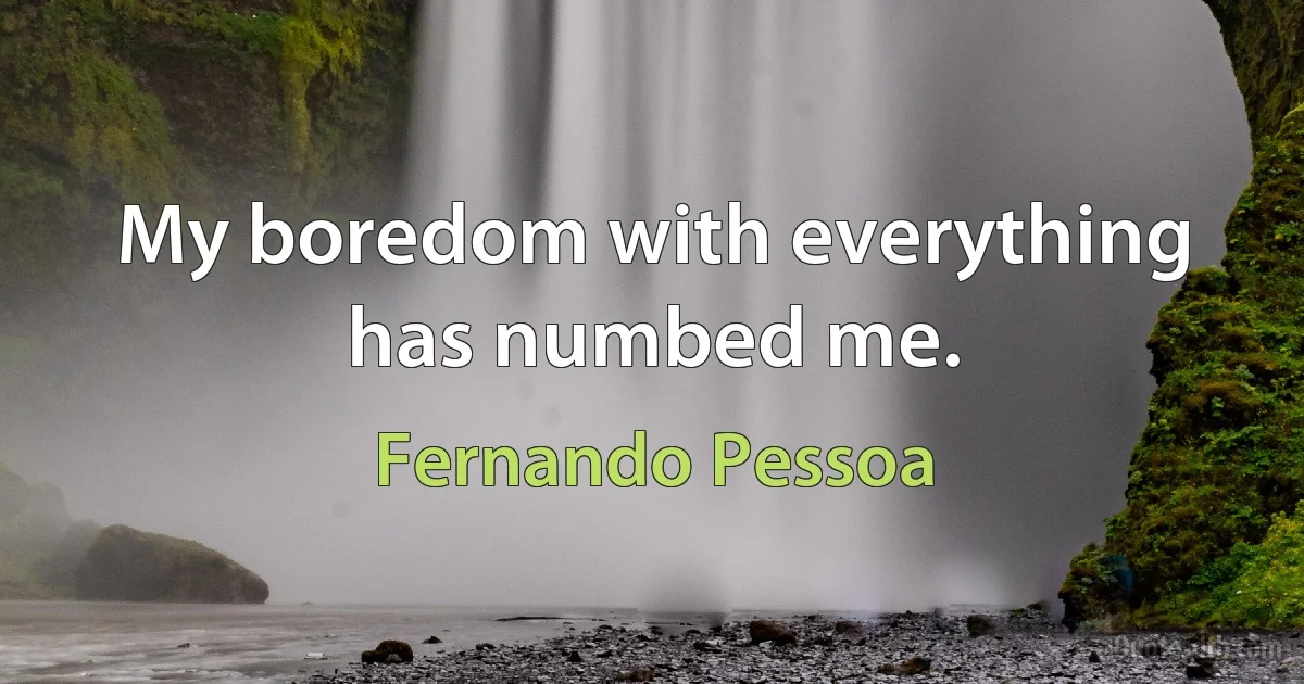 My boredom with everything has numbed me. (Fernando Pessoa)