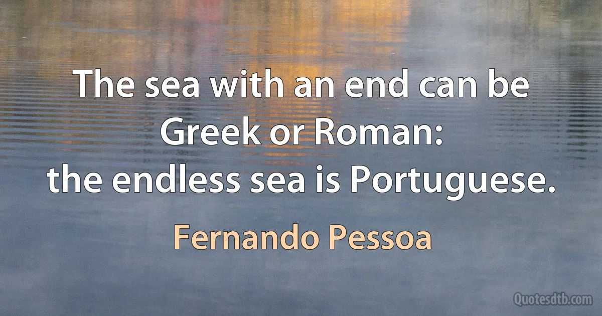 The sea with an end can be Greek or Roman:
the endless sea is Portuguese. (Fernando Pessoa)