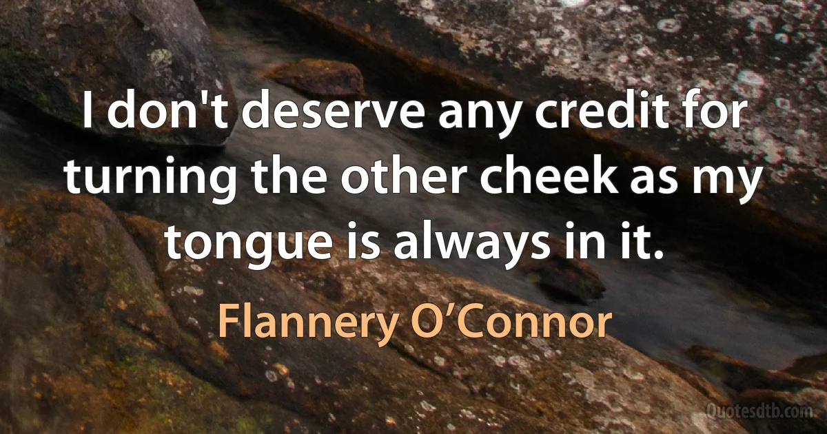 I don't deserve any credit for turning the other cheek as my tongue is always in it. (Flannery O’Connor)