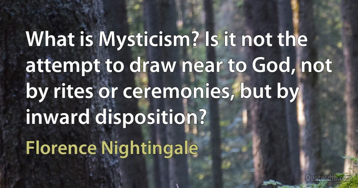 What is Mysticism? Is it not the attempt to draw near to God, not by rites or ceremonies, but by inward disposition? (Florence Nightingale)