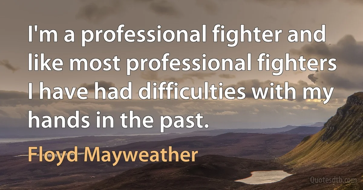 I'm a professional fighter and like most professional fighters I have had difficulties with my hands in the past. (Floyd Mayweather)