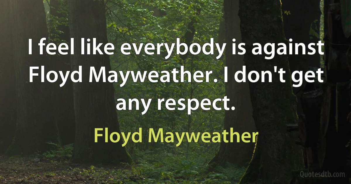 I feel like everybody is against Floyd Mayweather. I don't get any respect. (Floyd Mayweather)