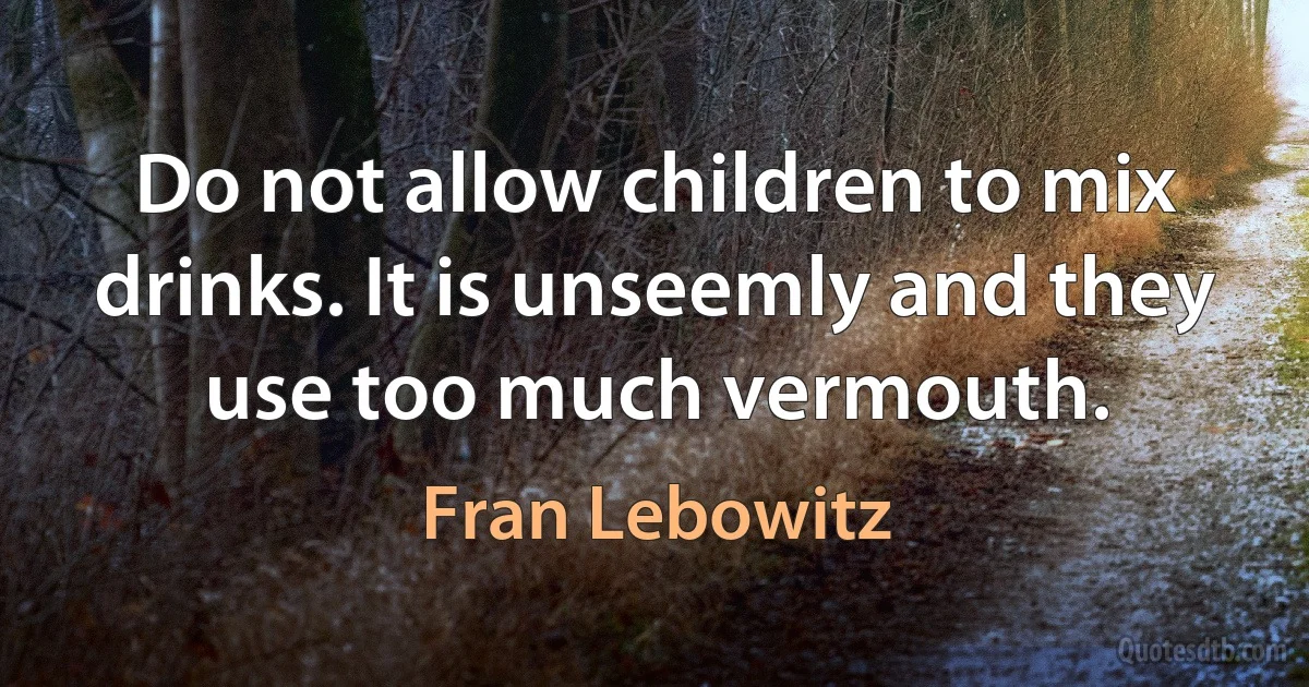 Do not allow children to mix drinks. It is unseemly and they use too much vermouth. (Fran Lebowitz)