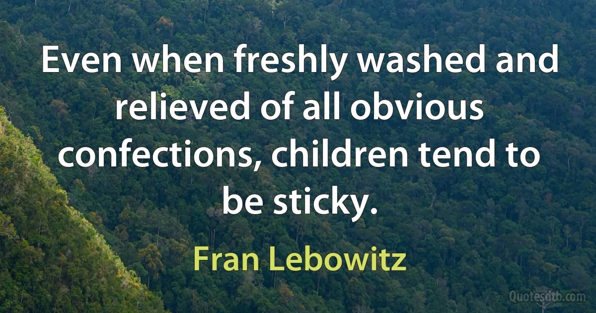 Even when freshly washed and relieved of all obvious confections, children tend to be sticky. (Fran Lebowitz)